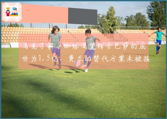 马竞了解小蜘蛛渴望转会巴萨的底价为1.5亿，费兰的替代方案未被接受。