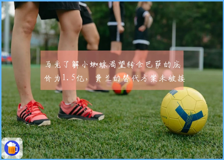 马竞了解小蜘蛛渴望转会巴萨的底价为1.5亿，费兰的替代方案未被接受。
